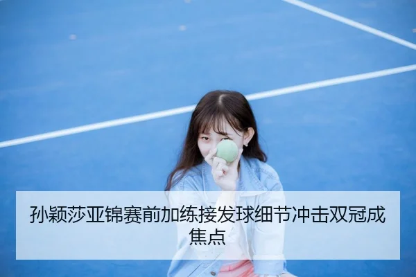 孙颖莎亚锦赛前加练接发球细节冲击双冠成焦点