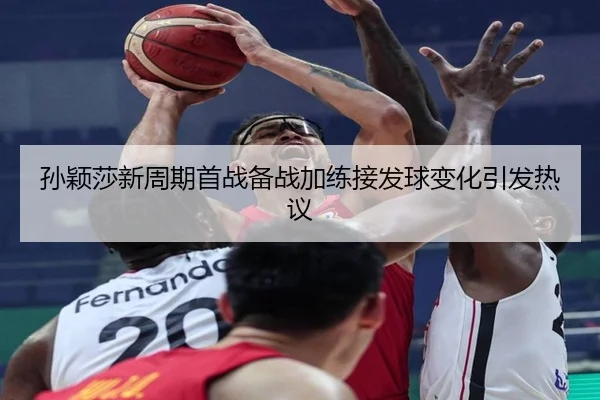孙颖莎新周期首战备战加练接发球变化引发热议